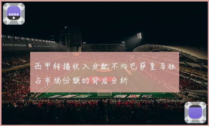 西甲转播收入分配不均巴萨皇马独占市场份额的背后分析