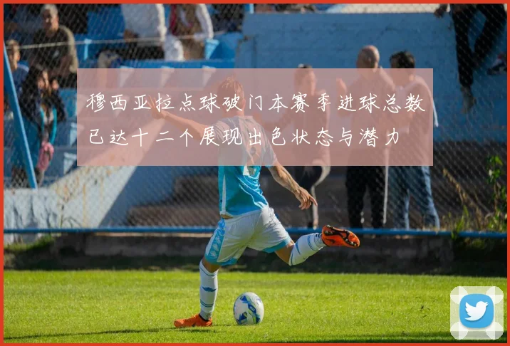 穆西亚拉点球破门本赛季进球总数已达十二个展现出色状态与潜力